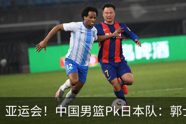亚运会！中国男篮Pk日本队：郭士强做好4点 可以赢球