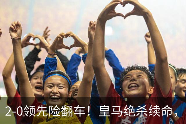2-0领先险翻车！皇马绝杀续命，姆巴佩西甲通杀，穆帅保守留有隐患